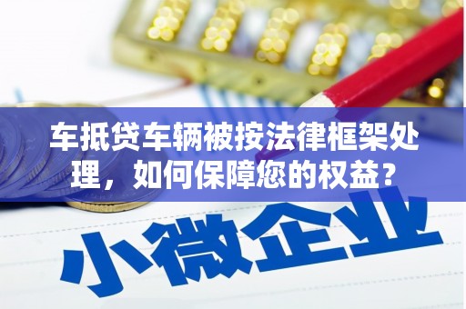 塔什库尔干塔吉克车抵贷车辆被按法律框架处理，如何保障您的权益？