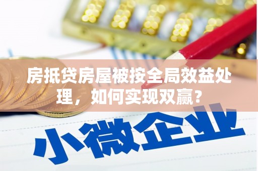 共青城房抵贷房屋被按全局效益处理，如何实现双赢？