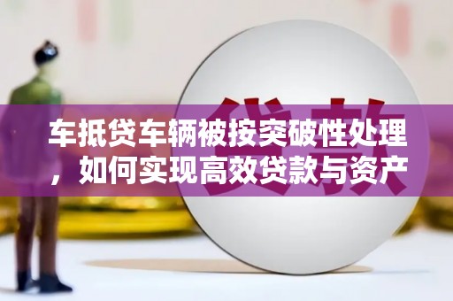 霞山车抵贷车辆被按突破性处理，如何实现高效贷款与资产优化？