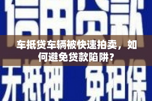 凤阳车抵贷车辆被快速拍卖，如何避免贷款陷阱？