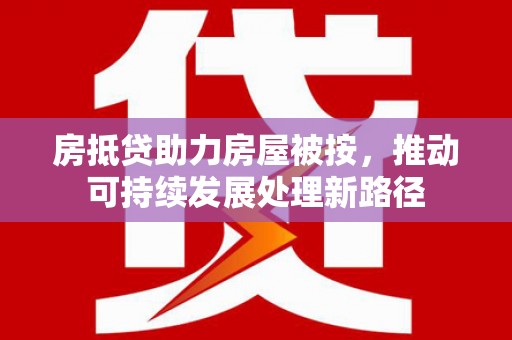 凤阳房抵贷助力房屋被按，推动可持续发展处理新路径