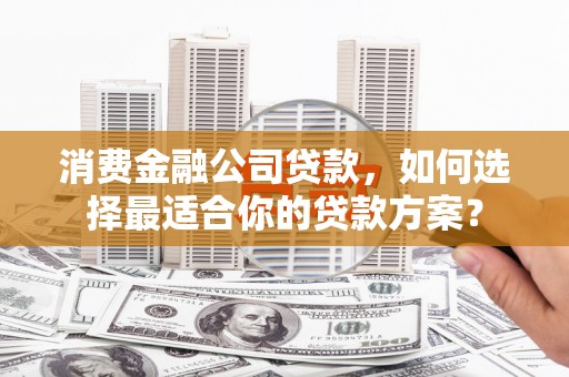 凤阳消费金融公司贷款，如何选择最适合你的贷款方案？
