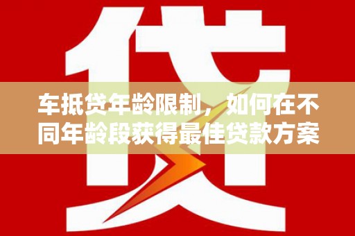 霞山车抵贷年龄限制，如何在不同年龄段获得最佳贷款方案？