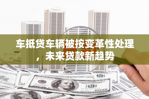 保税港区车抵贷车辆被按变革性处理，未来贷款新趋势