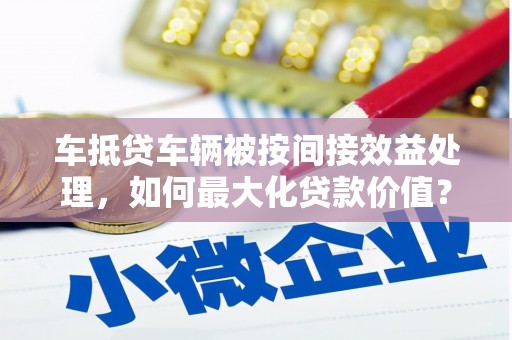 土默特右旗车抵贷车辆被按间接效益处理，如何最大化贷款价值？