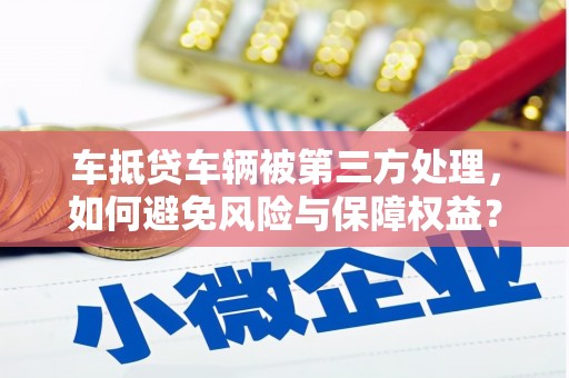 云安车抵贷车辆被第三方处理，如何避免风险与保障权益？