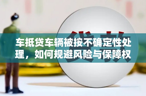连云港车抵贷车辆被按不确定性处理，如何规避风险与保障权益？