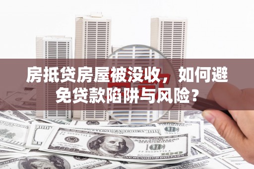 云安房抵贷房屋被没收，如何避免贷款陷阱与风险？