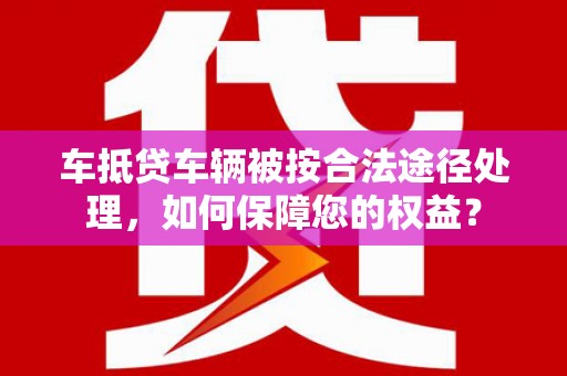 连云港车抵贷车辆被按合法途径处理，如何保障您的权益？