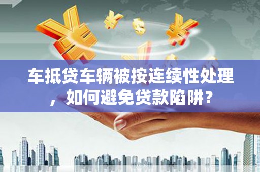 宁安车抵贷车辆被按连续性处理，如何避免贷款陷阱？