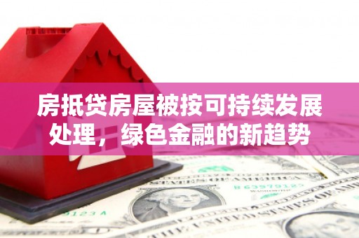 宁安房抵贷房屋被按可持续发展处理，绿色金融的新趋势