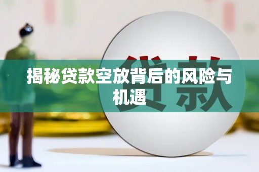 云安揭秘贷款空放背后的风险与机遇