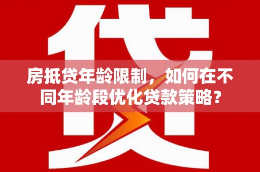 连云港房抵贷年龄限制，如何在不同年龄段优化贷款策略？