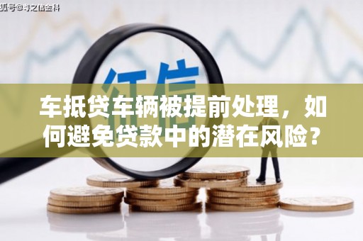 云安车抵贷车辆被提前处理，如何避免贷款中的潜在风险？