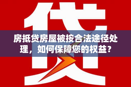 宁安房抵贷房屋被按合法途径处理，如何保障您的权益？