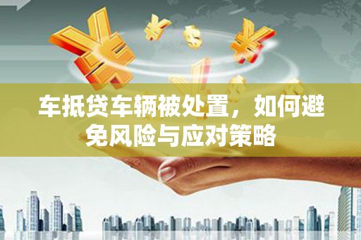 云安车抵贷车辆被处置，如何避免风险与应对策略
