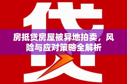 土城房抵贷房屋被异地拍卖，风险与应对策略全解析