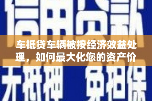 栖霞车抵贷车辆被按经济效益处理，如何最大化您的资产价值？
