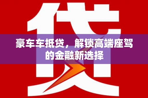 土城豪车车抵贷，解锁高端座驾的金融新选择
