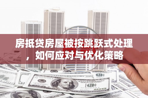潼关房抵贷房屋被按跳跃式处理，如何应对与优化策略