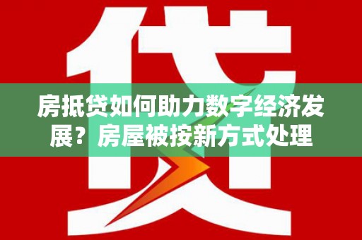 土城房抵贷如何助力数字经济发展？房屋被按新方式处理