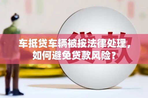 新泰车抵贷车辆被按法律处理，如何避免贷款风险？