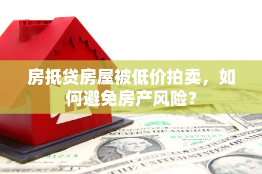 潼关房抵贷房屋被低价拍卖，如何避免房产风险？