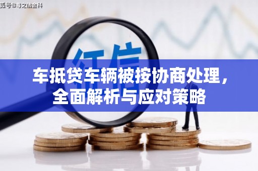 逊克车抵贷车辆被按协商处理，全面解析与应对策略