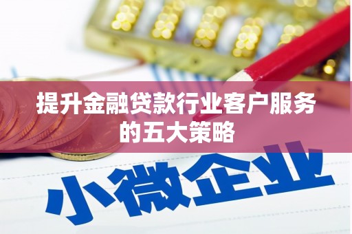 敦化提升金融贷款行业客户服务的五大策略