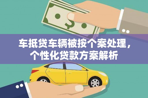 大鹏新区车抵贷车辆被按个案处理，个性化贷款方案解析