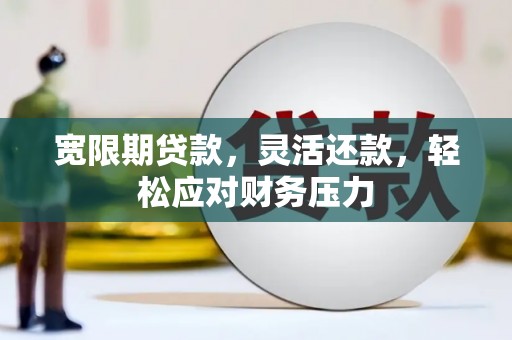 东胜宽限期贷款，灵活还款，轻松应对财务压力