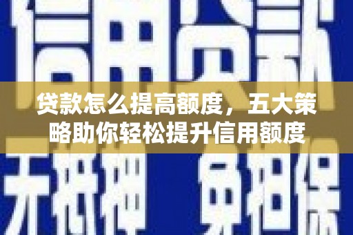 大鹏新区贷款怎么提高额度，五大策略助你轻松提升信用额度