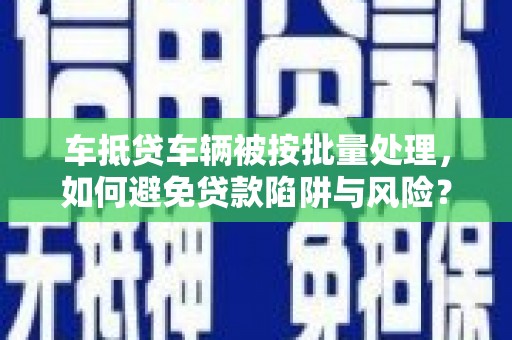 马边车抵贷车辆被按批量处理，如何避免贷款陷阱与风险？