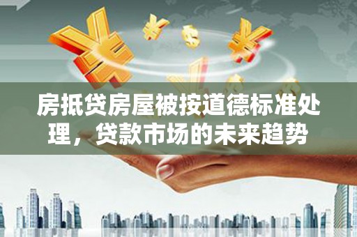 大鹏新区房抵贷房屋被按道德标准处理，贷款市场的未来趋势