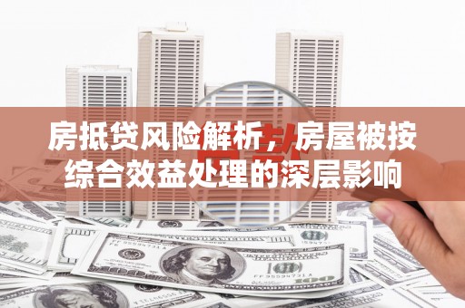 马边房抵贷风险解析，房屋被按综合效益处理的深层影响