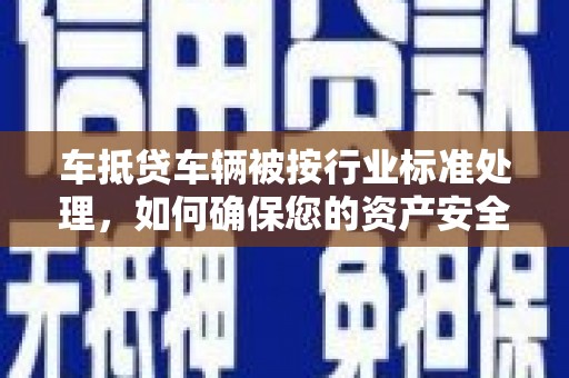 零陵车抵贷车辆被按行业标准处理，如何确保您的资产安全？