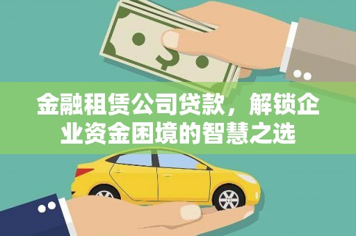 秀山金融租赁公司贷款，解锁企业资金困境的智慧之选