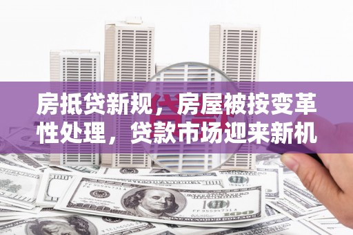 河池房抵贷新规，房屋被按变革性处理，贷款市场迎来新机遇