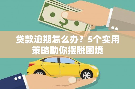 阳曲贷款逾期怎么办？5个实用策略助你摆脱困境