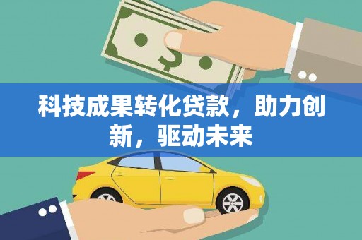 河池科技成果转化贷款，助力创新，驱动未来