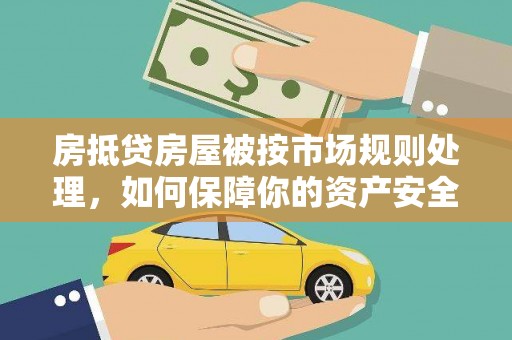 阳曲房抵贷房屋被按市场规则处理，如何保障你的资产安全？