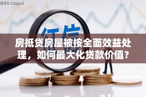 阳曲房抵贷房屋被按全面效益处理，如何最大化贷款价值？