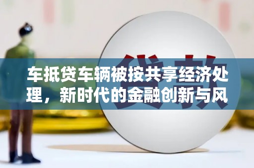 阳曲车抵贷车辆被按共享经济处理，新时代的金融创新与风险挑战