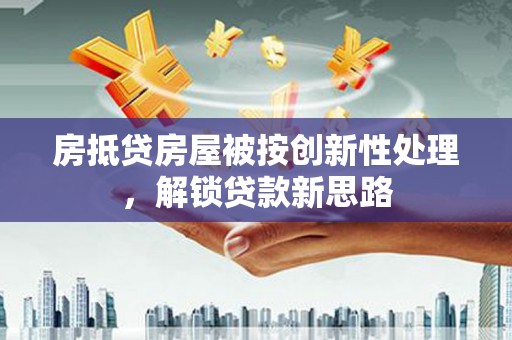 东至房抵贷房屋被按创新性处理，解锁贷款新思路