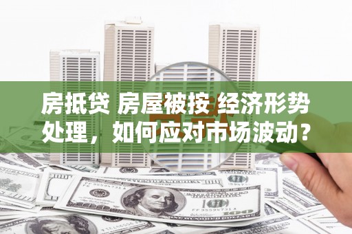 东至房抵贷 房屋被按 经济形势处理，如何应对市场波动？