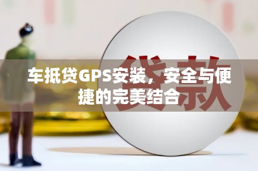 东至车抵贷GPS安装，安全与便捷的完美结合