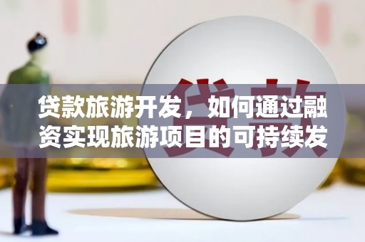 中牟贷款旅游开发，如何通过融资实现旅游项目的可持续发展