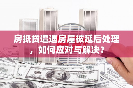 桂东房抵贷遭遇房屋被延后处理，如何应对与解决？