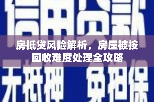 海北房抵贷风险解析，房屋被按回收难度处理全攻略