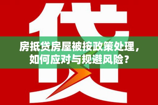 布尔津房抵贷房屋被按政策处理，如何应对与规避风险？